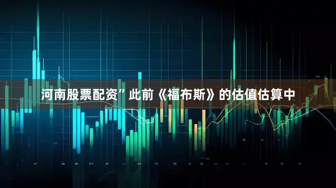 河南股票配资”　　此前《福布斯》的估值估算中