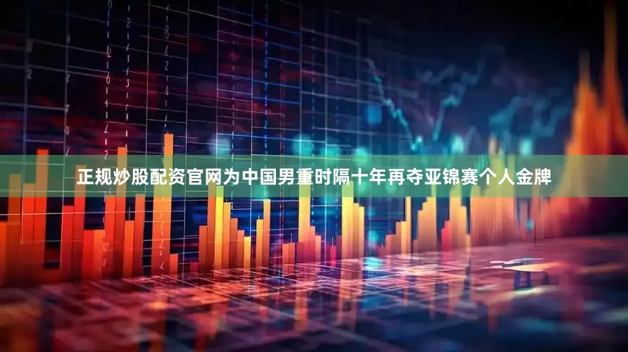 正规炒股配资官网为中国男重时隔十年再夺亚锦赛个人金牌