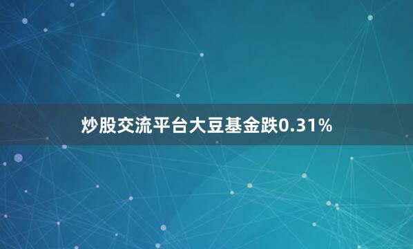 炒股交流平台大豆基金跌0.31%