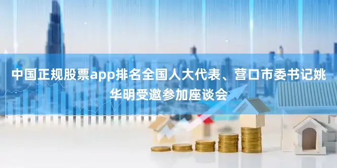 中国正规股票app排名全国人大代表、营口市委书记姚华明受邀参加座谈会
