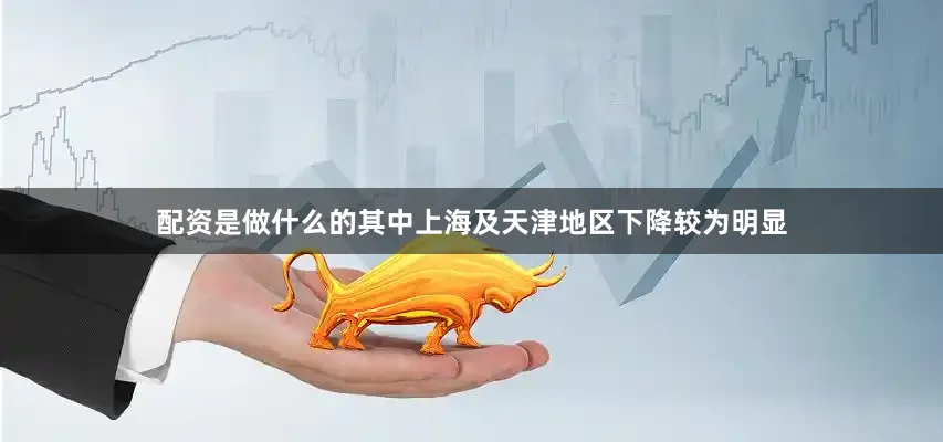 配资是做什么的其中上海及天津地区下降较为明显