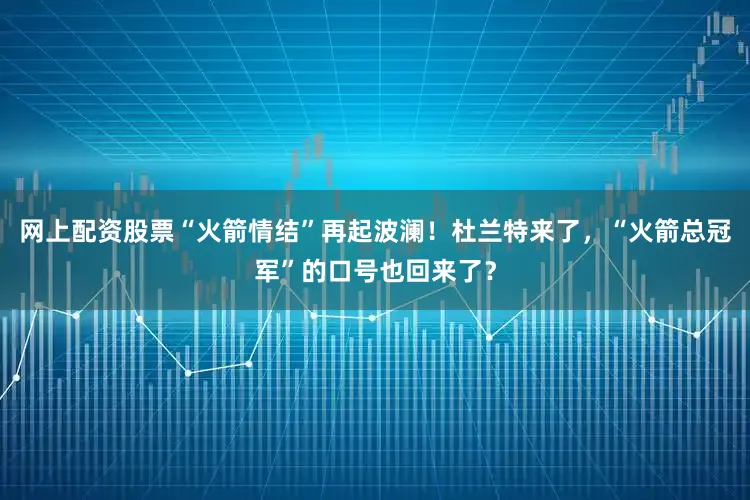 网上配资股票“火箭情结”再起波澜！杜兰特来了，“火箭总冠军”的口号也回来了？