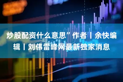 炒股配资什么意思”作者丨余快编辑丨刘伟雷峰网最新独家消息