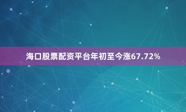 海口股票配资平台年初至今涨67.72%