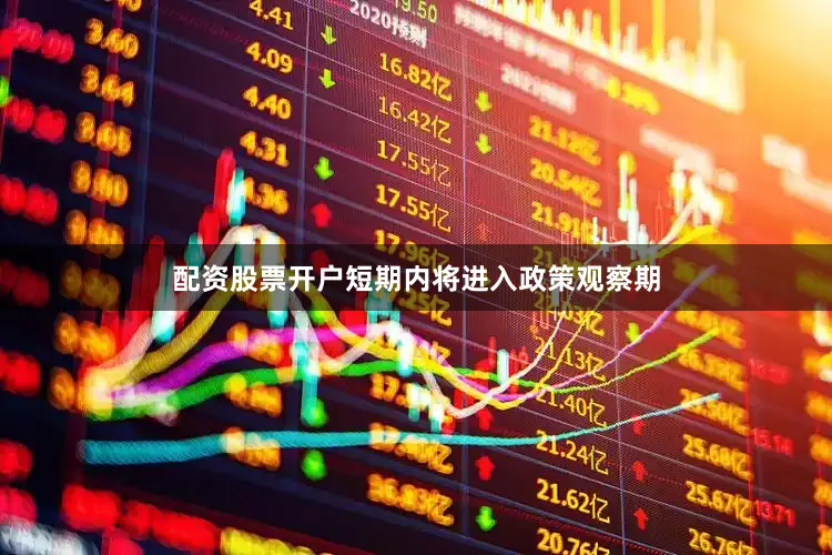 配资股票开户短期内将进入政策观察期