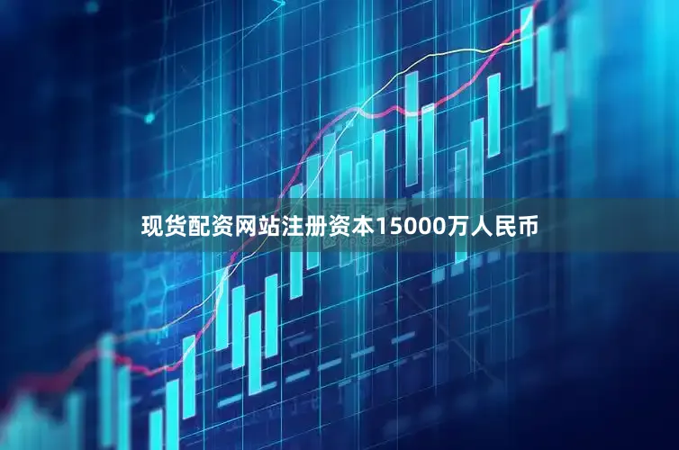 现货配资网站注册资本15000万人民币
