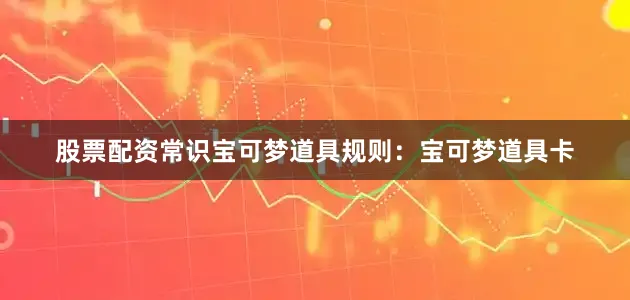 股票配资常识宝可梦道具规则：宝可梦道具卡