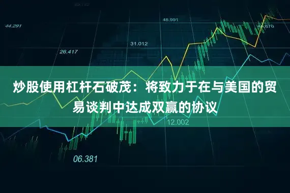 炒股使用杠杆石破茂：将致力于在与美国的贸易谈判中达成双赢的协议