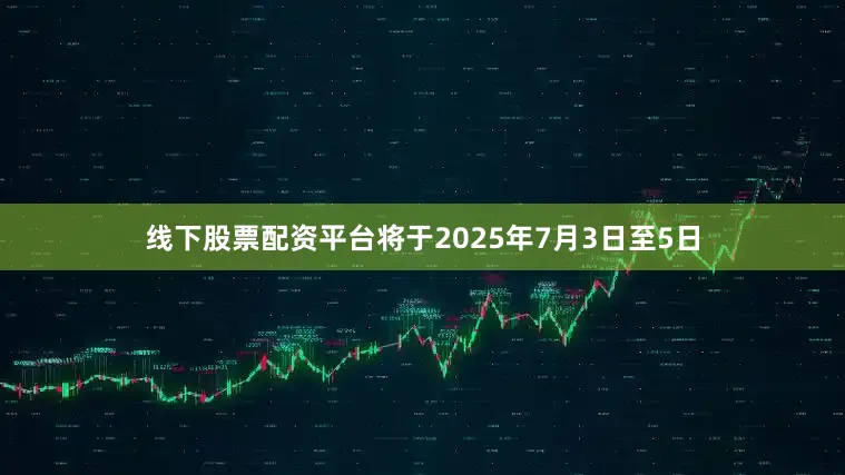 线下股票配资平台将于2025年7月3日至5日
