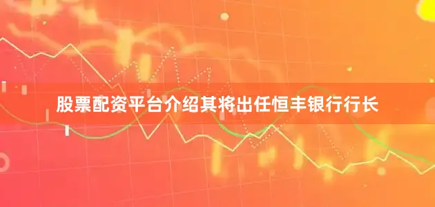 股票配资平台介绍其将出任恒丰银行行长
