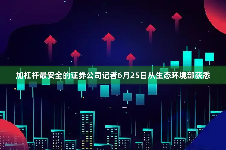 加杠杆最安全的证券公司记者6月25日从生态环境部获悉