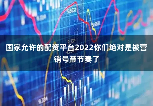 国家允许的配资平台2022你们绝对是被营销号带节奏了