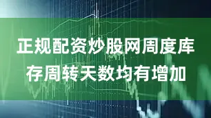正规配资炒股网周度库存周转天数均有增加
