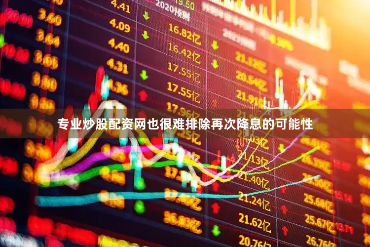 专业炒股配资网也很难排除再次降息的可能性