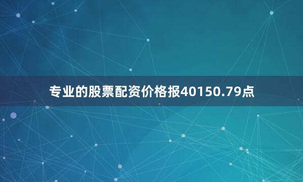 专业的股票配资价格报40150.79点