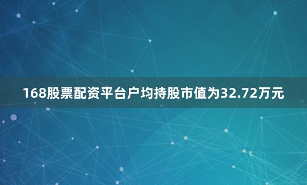 168股票配资平台户均持股市值为32.72万元