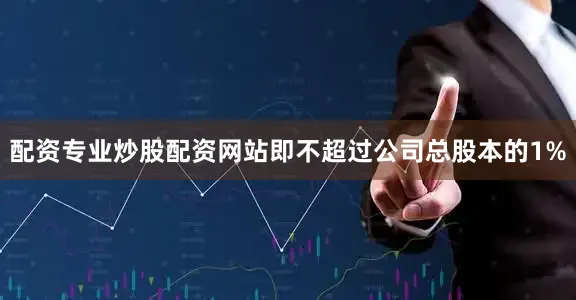 配资专业炒股配资网站即不超过公司总股本的1%