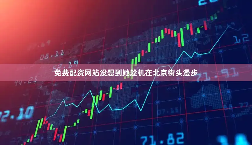 免费配资网站没想到她趁机在北京街头漫步