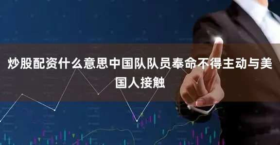 炒股配资什么意思中国队队员奉命不得主动与美国人接触