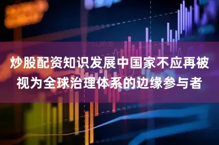 炒股配资知识发展中国家不应再被视为全球治理体系的边缘参与者
