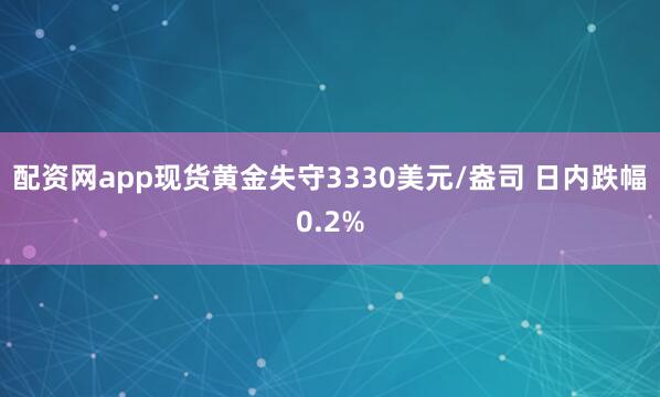 配资网app现货黄金失守3330美元/盎司 日内跌幅0.2%
