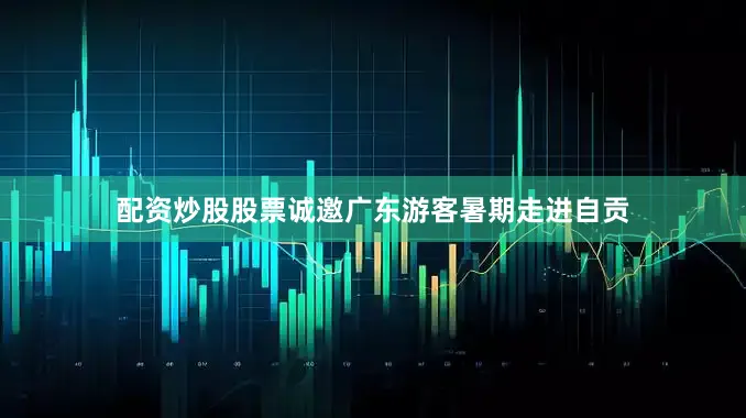 配资炒股股票诚邀广东游客暑期走进自贡
