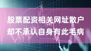 股票配资相关网址散户却不承认自身有此毛病