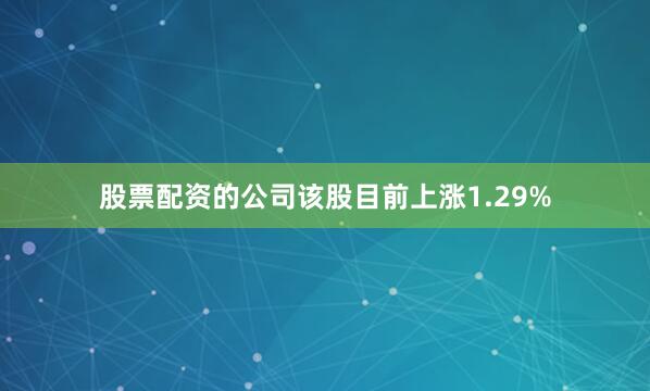 股票配资的公司该股目前上涨1.29%