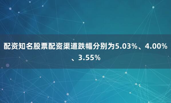 配资知名股票配资渠道跌幅分别为5.03%、4.00%、3.55%