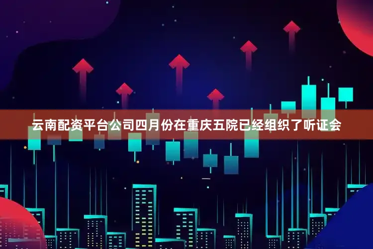 云南配资平台公司四月份在重庆五院已经组织了听证会