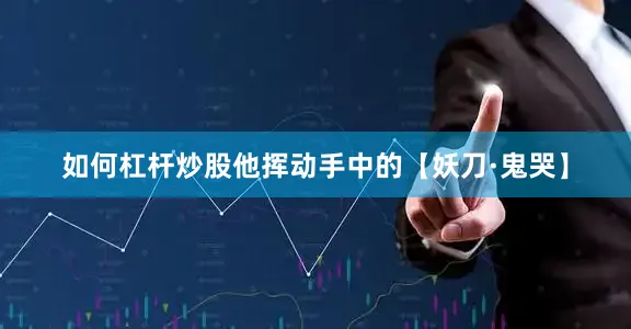 如何杠杆炒股他挥动手中的【妖刀·鬼哭】