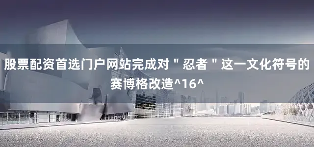 股票配资首选门户网站完成对＂忍者＂这一文化符号的赛博格改造^16^