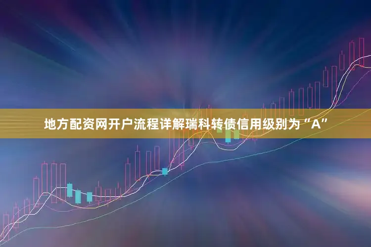 地方配资网开户流程详解瑞科转债信用级别为“A”