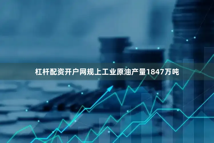 杠杆配资开户网规上工业原油产量1847万吨