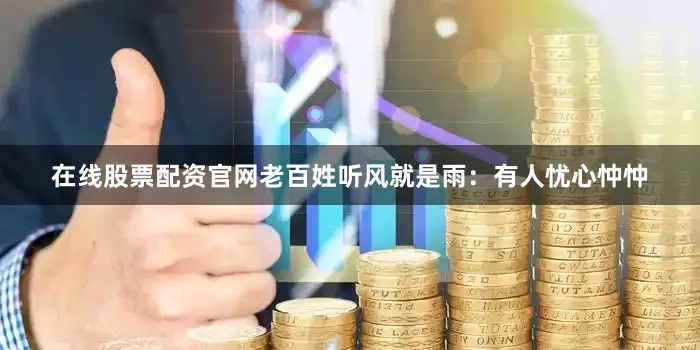 在线股票配资官网老百姓听风就是雨：有人忧心忡忡