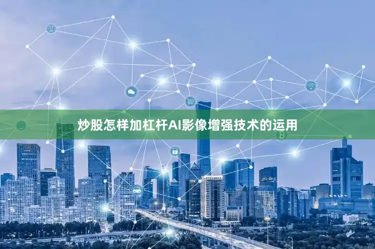 炒股怎样加杠杆AI影像增强技术的运用