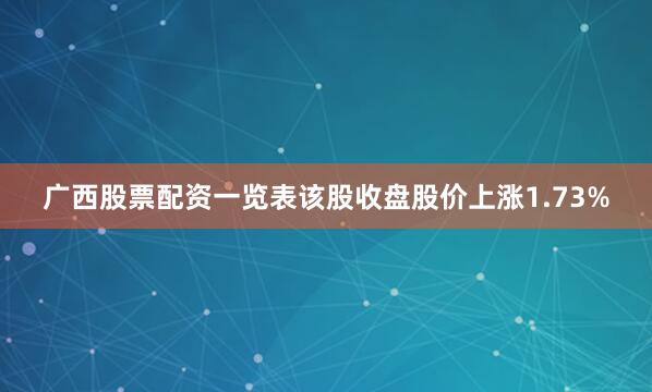 广西股票配资一览表该股收盘股价上涨1.73%