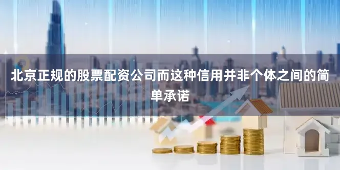 北京正规的股票配资公司而这种信用并非个体之间的简单承诺