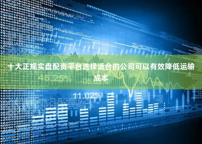 十大正规实盘配资平台选择适合的公司可以有效降低运输成本