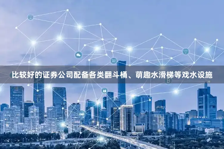 比较好的证券公司配备各类翻斗桶、萌趣水滑梯等戏水设施