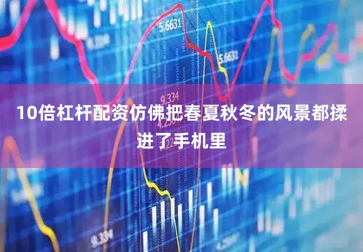 10倍杠杆配资仿佛把春夏秋冬的风景都揉进了手机里