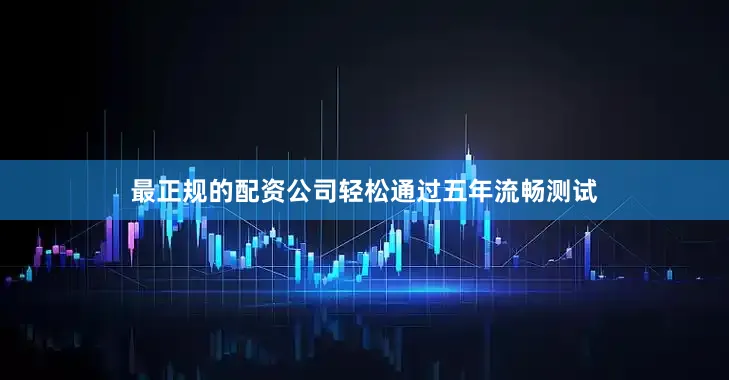 最正规的配资公司轻松通过五年流畅测试