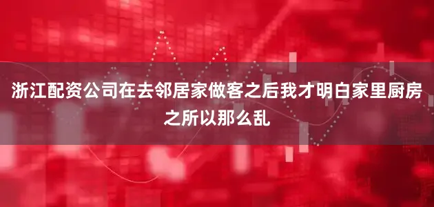 浙江配资公司在去邻居家做客之后我才明白家里厨房之所以那么乱