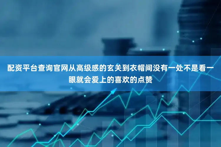 配资平台查询官网从高级感的玄关到衣帽间没有一处不是看一眼就会爱上的喜欢的点赞