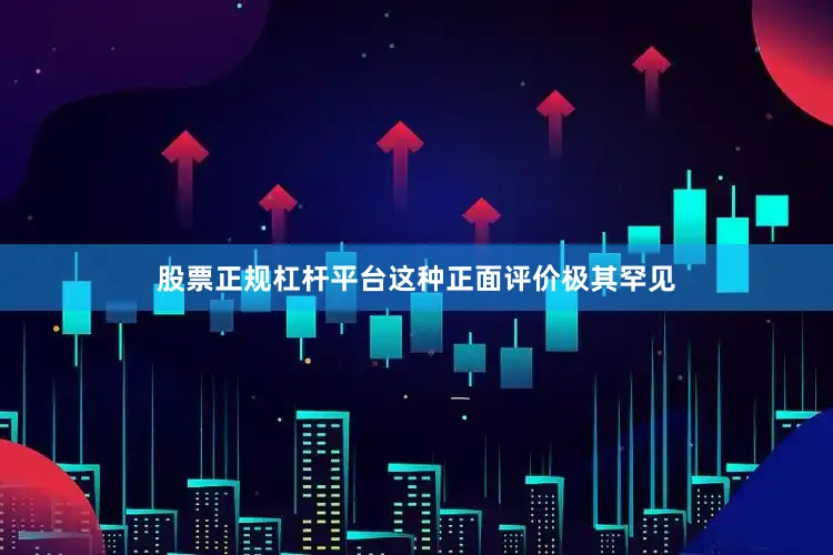 股票正规杠杆平台这种正面评价极其罕见