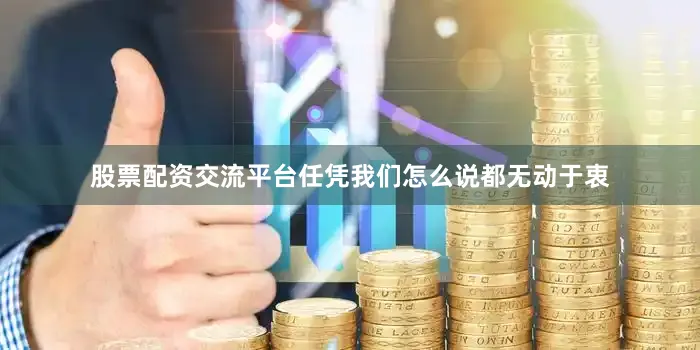 股票配资交流平台任凭我们怎么说都无动于衷