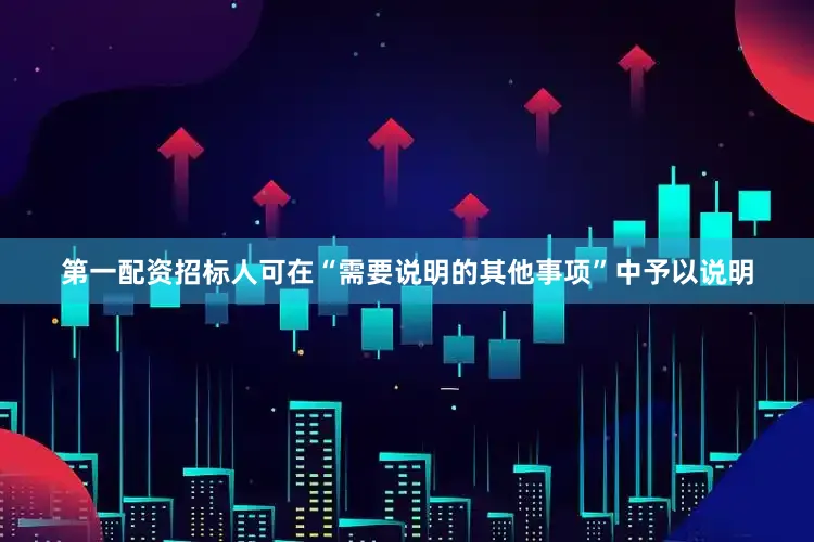 第一配资招标人可在“需要说明的其他事项”中予以说明
