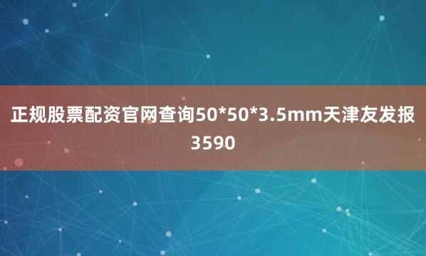 正规股票配资官网查询50*50*3.5mm天津友发报3590