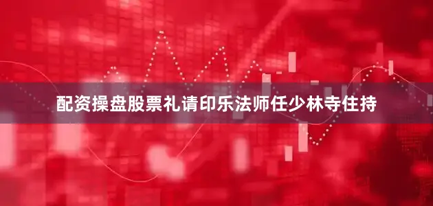 配资操盘股票礼请印乐法师任少林寺住持