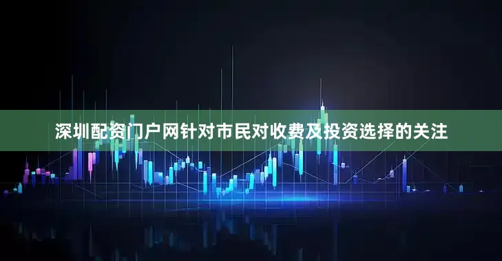 深圳配资门户网针对市民对收费及投资选择的关注